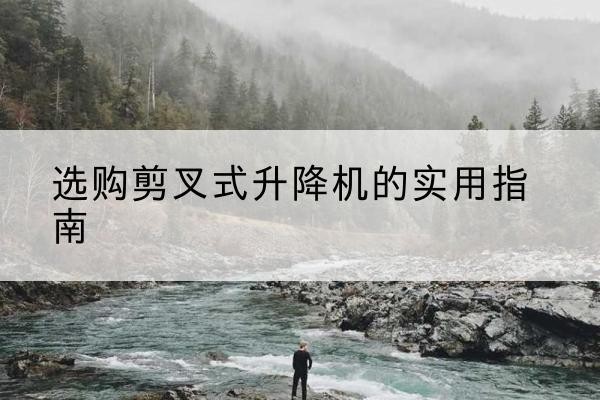 南溪剪叉式升降机怎么选-选购剪叉式升降机的实用指南