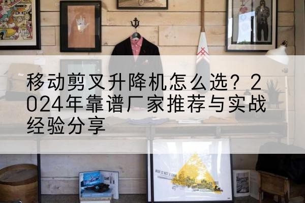 南溪升降平台厂家推荐-移动剪叉升降机怎么选?2024年靠谱厂家推荐与实战经验分享