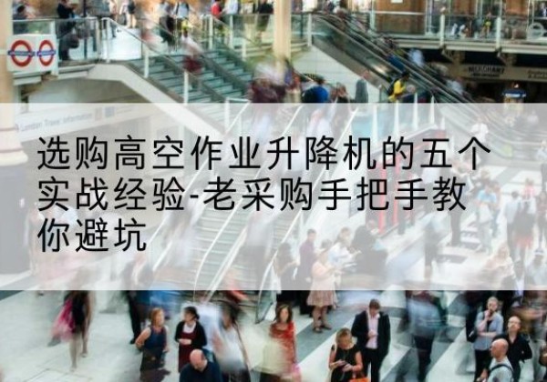 南溪高空作业升降机厂家-选购高空作业升降机的五个实战经验-老采购手把手教你避坑