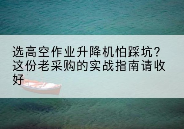 南溪高空作业升降机厂家推荐-选高空作业升降机怕踩坑？这份老采购的实战指南请收好
