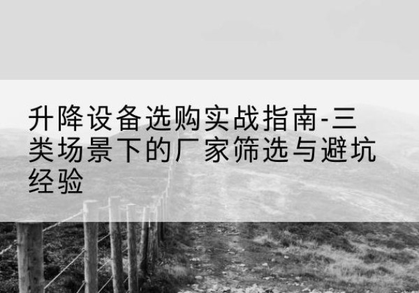 南溪移动式升降机厂家推荐-升降设备选购实战指南-三类场景下的厂家筛选与避坑经验