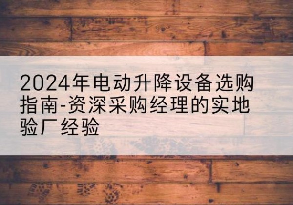 南溪电动剪叉升降平台厂家-2024年电动升降设备选购指南-资深采购经理的实地验厂经验