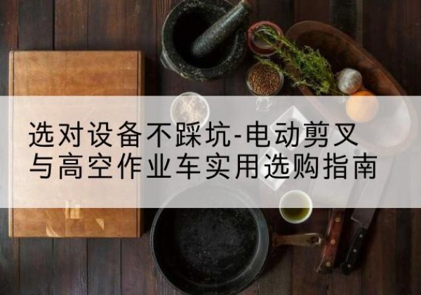 南溪电动剪叉升降平台怎么选-选对设备不踩坑-电动剪叉与高空作业车实用选购指南