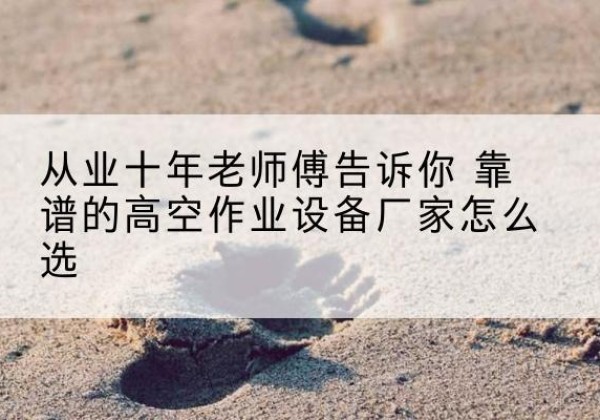 南溪高空作业升降机厂家推荐-从业十年老师傅告诉你 靠谱的高空作业设备厂家怎么选