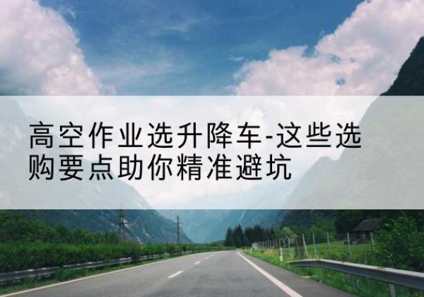 南溪升降车厂家-高空作业选升降车-这些选购要点助你*避坑