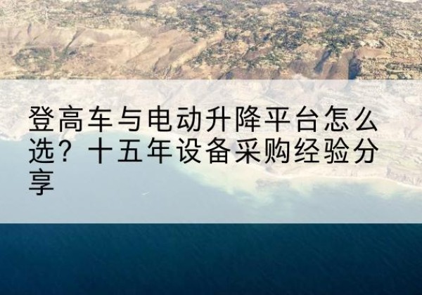 南溪登高车厂家厂家-登高车与电动升降平台怎么选？十五年设备采购经验分享