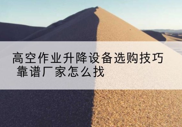 南溪电动升降平台厂家推荐-高空作业升降设备选购技巧 靠谱厂家怎么找